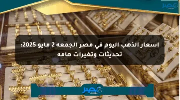 أسعار الذهب اليوم في مصر الجمعة 2 مايو 2025: تحديثات وتغيرات هامة